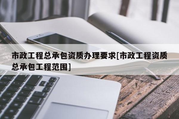 市政工程总承包资质办理要求[市政工程资质总承包工程范围]