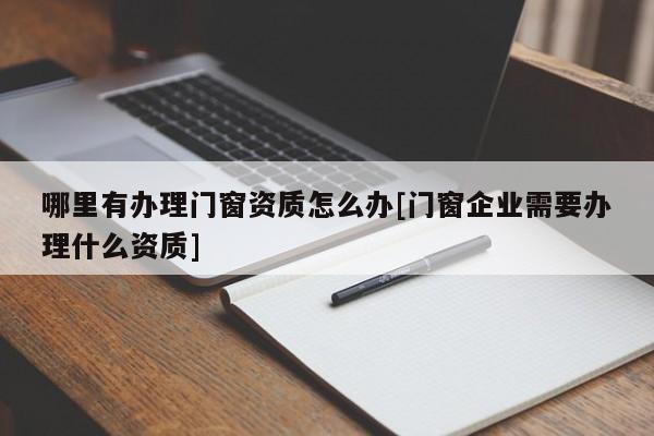 哪里有办理门窗资质怎么办[门窗企业需要办理什么资质]