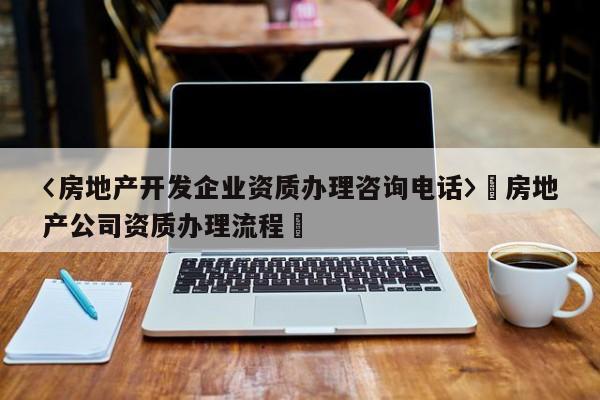 〈房地产开发企业资质办理咨询电话〉卐房地产公司资质办理流程卐