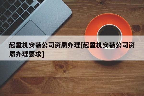 起重机安装公司资质办理[起重机安装公司资质办理要求]