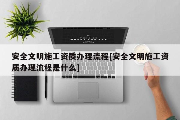 安全文明施工资质办理流程[安全文明施工资质办理流程是什么]