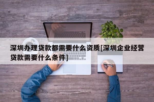 深圳办理贷款都需要什么资质[深圳企业经营贷款需要什么条件]