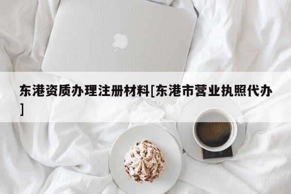 东港资质办理注册材料[东港市营业执照代办]