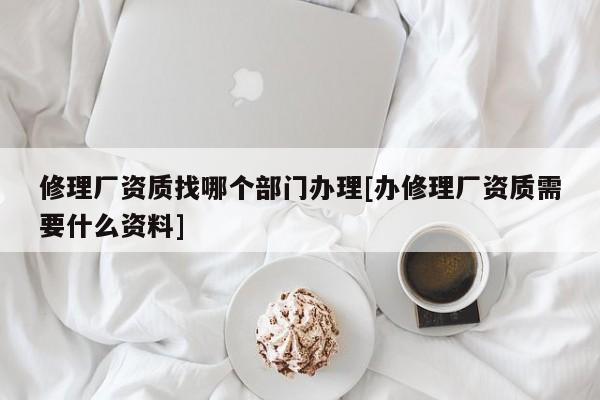 修理厂资质找哪个部门办理[办修理厂资质需要什么资料]