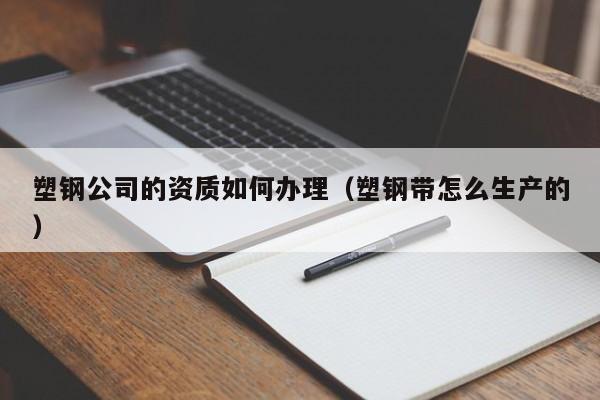 塑钢公司的资质如何办理（塑钢带怎么生产的）