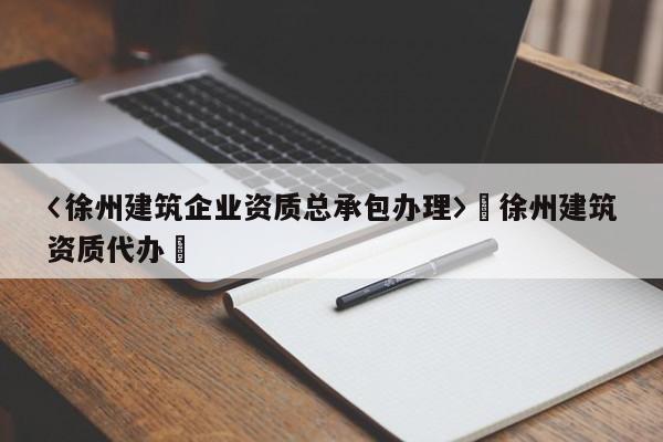 〈徐州建筑企业资质总承包办理〉卐徐州建筑资质代办卐