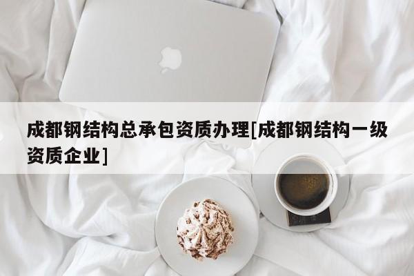 成都钢结构总承包资质办理[成都钢结构一级资质企业]