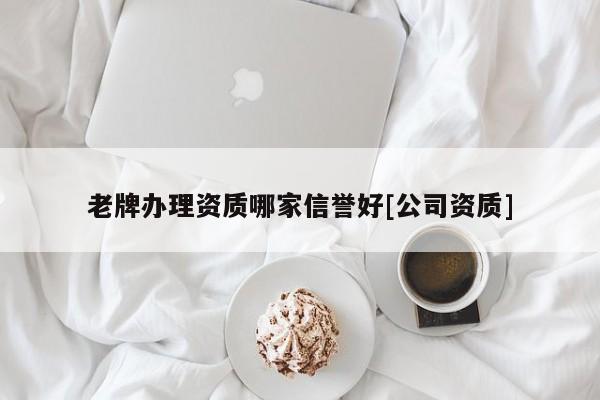 老牌办理资质哪家信誉好[公司资质]