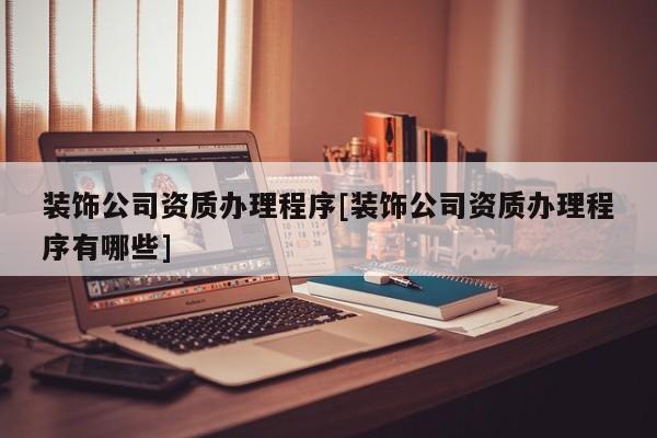 装饰公司资质办理程序[装饰公司资质办理程序有哪些]