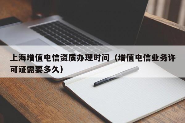 上海增值电信资质办理时间（增值电信业务许可证需要多久）