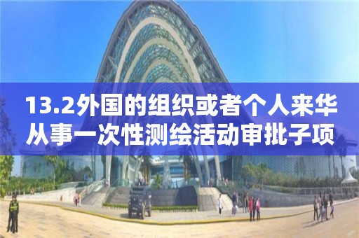 13.2外国的组织或者个人来华从事一次性测绘活动审批子项实施要素