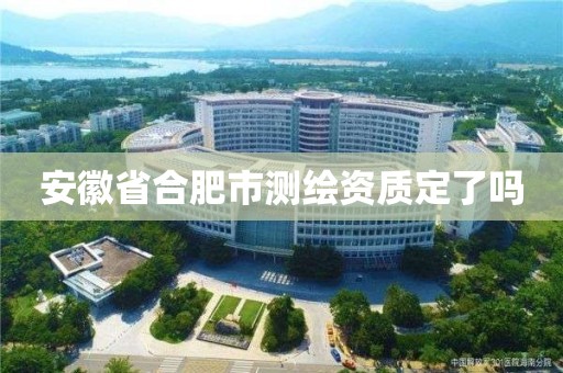 安徽省合肥市测绘资质定了吗