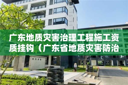 广东地质灾害治理工程施工资质挂钩（广东省地质灾害防治中心）