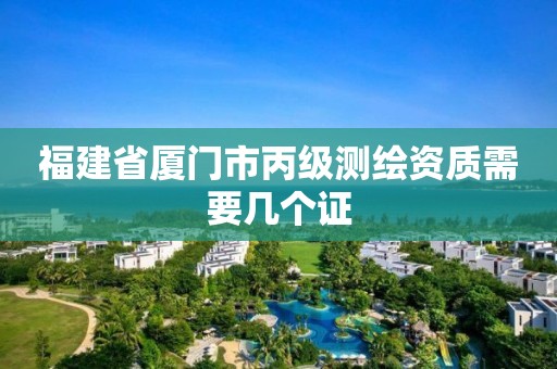 福建省厦门市丙级测绘资质需要几个证