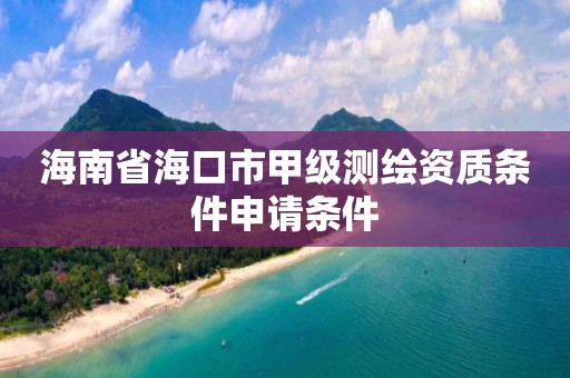 海南省海口市甲级测绘资质条件申请条件