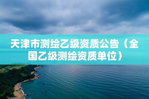 天津市测绘乙级资质公告（全国乙级测绘资质单位）