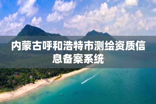 内蒙古呼和浩特市测绘资质信息备案系统