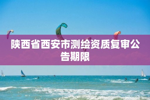 陕西省西安市测绘资质复审公告期限