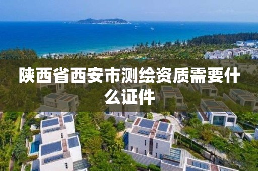 陕西省西安市测绘资质需要什么证件