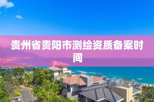 贵州省贵阳市测绘资质备案时间