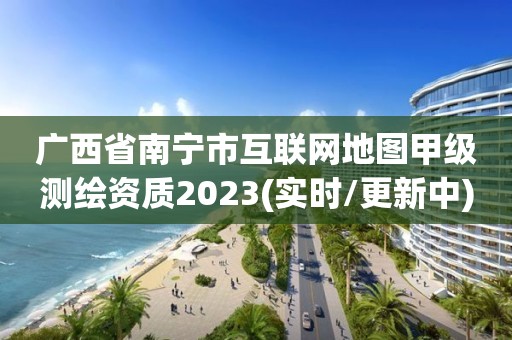 广西省南宁市互联网地图甲级测绘资质2023(实时/更新中)