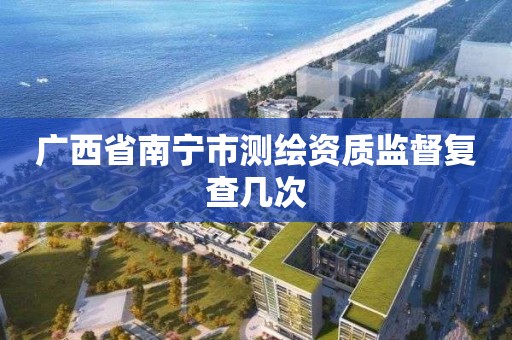 广西省南宁市测绘资质监督复查几次