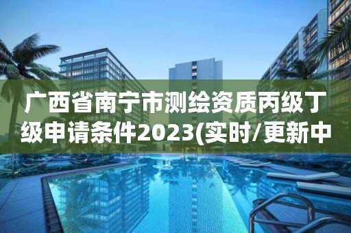 广西省南宁市测绘资质丙级丁级申请条件2023(实时/更新中)