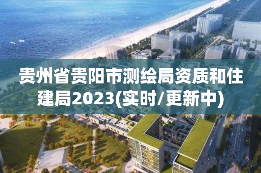 贵州省贵阳市测绘局资质和住建局2023(实时/更新中)