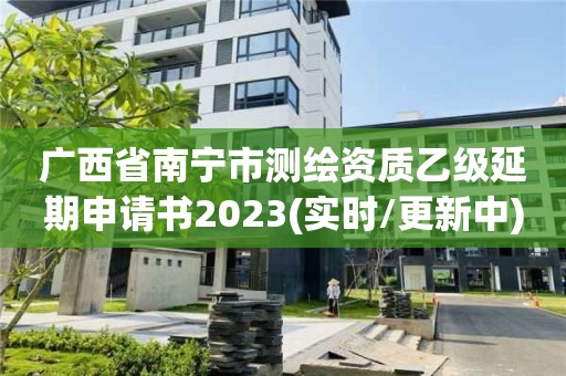 广西省南宁市测绘资质乙级延期申请书2023(实时/更新中)