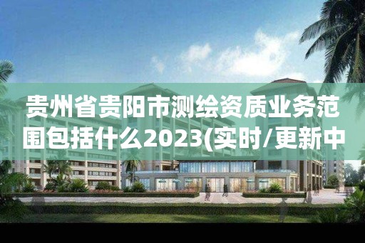 贵州省贵阳市测绘资质业务范围包括什么2023(实时/更新中)