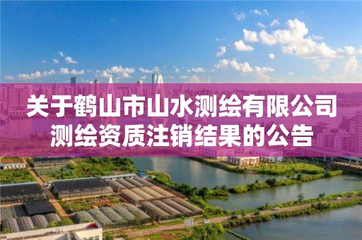 关于鹤山市山水测绘有限公司测绘资质注销结果的公告