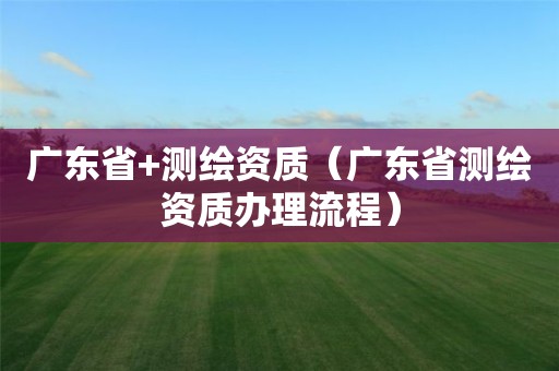 广东省+测绘资质（广东省测绘资质办理流程）