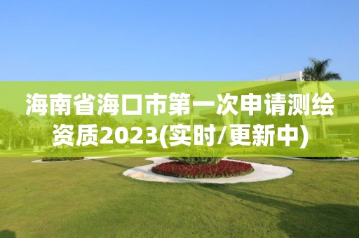 海南省海口市第一次申请测绘资质2023(实时/更新中)