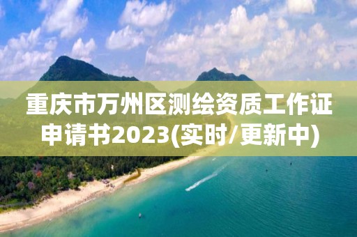 重庆市万州区测绘资质工作证申请书2023(实时/更新中)