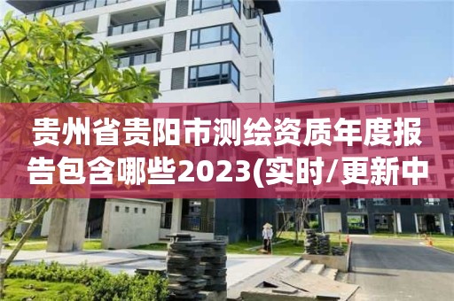 贵州省贵阳市测绘资质年度报告包含哪些2023(实时/更新中)