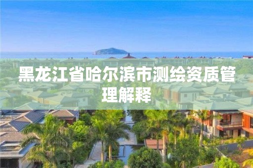 黑龙江省哈尔滨市测绘资质管理解释