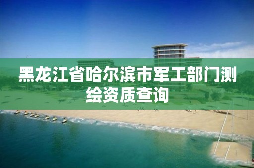 黑龙江省哈尔滨市军工部门测绘资质查询