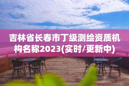 吉林省长春市丁级测绘资质机构名称2023(实时/更新中)