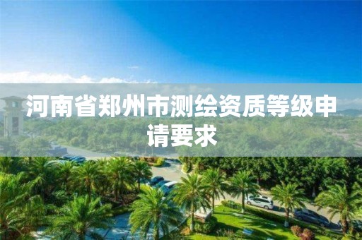 河南省郑州市测绘资质等级申请要求