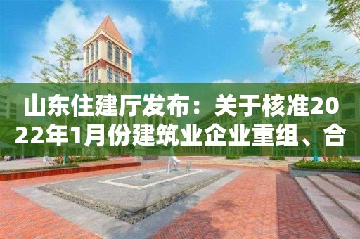 山东住建厅发布：关于核准2022年1月份建筑业企业重组、合并、分立等情况单位名单的公告