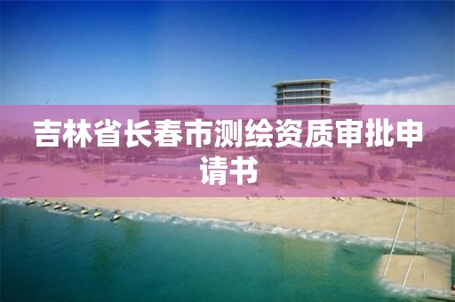 吉林省长春市测绘资质审批申请书