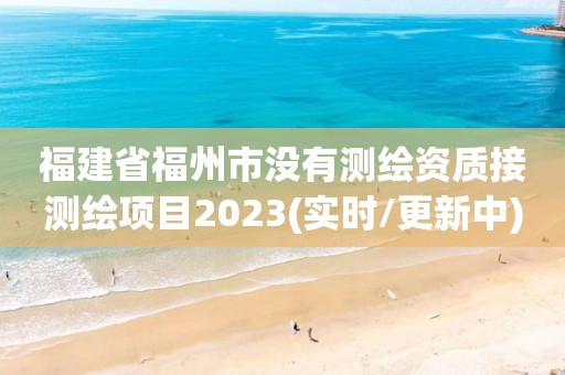 福建省福州市没有测绘资质接测绘项目2023(实时/更新中)