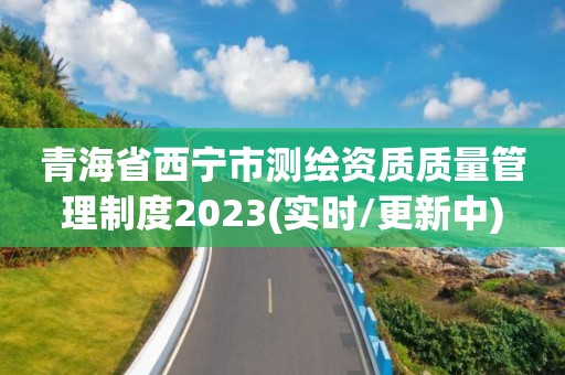 青海省西宁市测绘资质质量管理制度2023(实时/更新中)