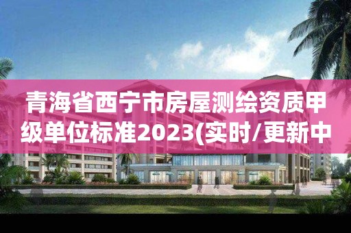 青海省西宁市房屋测绘资质甲级单位标准2023(实时/更新中)