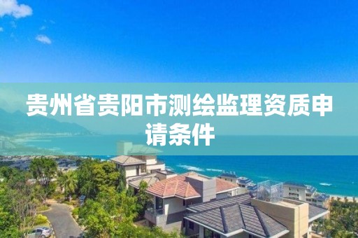 贵州省贵阳市测绘监理资质申请条件