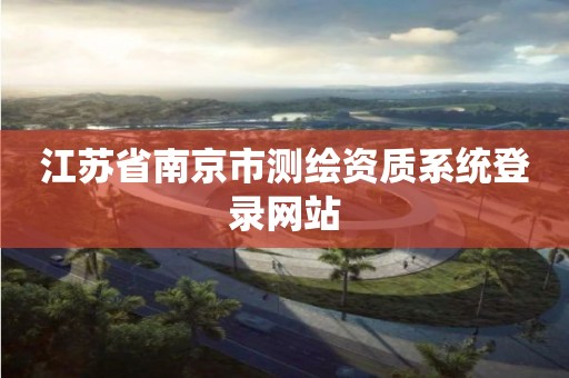 江苏省南京市测绘资质系统登录网站