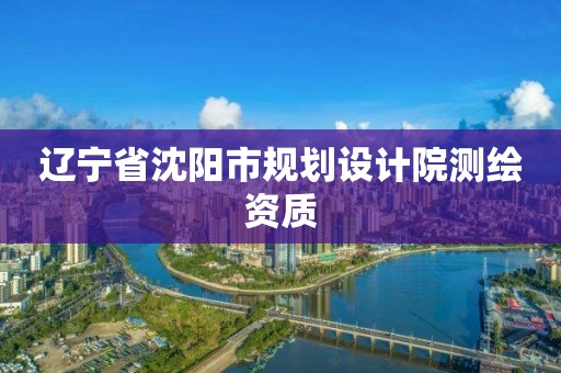 辽宁省沈阳市规划设计院测绘资质