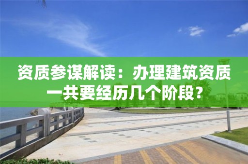 资质参谋解读：办理建筑资质一共要经历几个阶段？