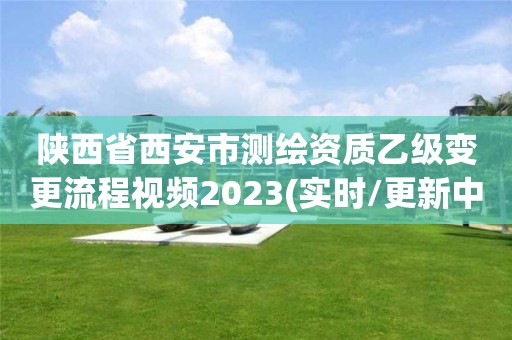 陕西省西安市测绘资质乙级变更流程视频2023(实时/更新中)