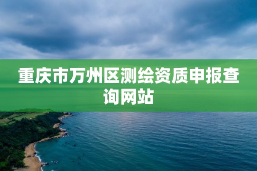 重庆市万州区测绘资质申报查询网站